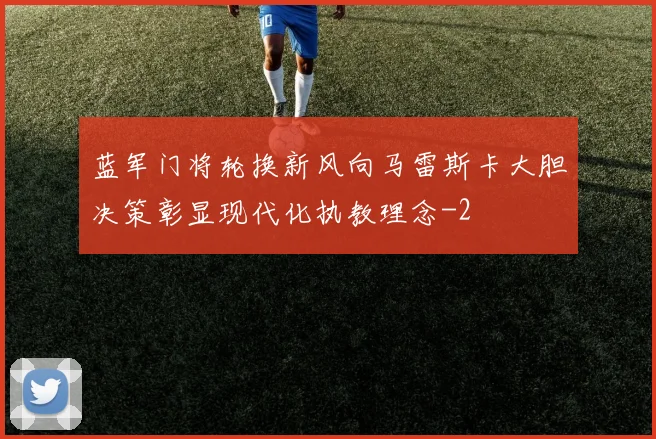 蓝军门将轮换新风向马雷斯卡大胆决策彰显现代化执教理念