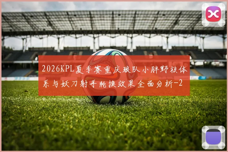 2026KPL夏季赛重庆狼队小胖野核体系与妖刀射手轮换效果全面分析