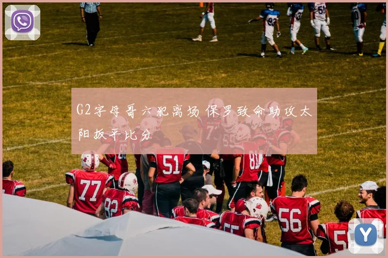 G2字母哥六犯离场 保罗致命助攻太阳扳平比分
