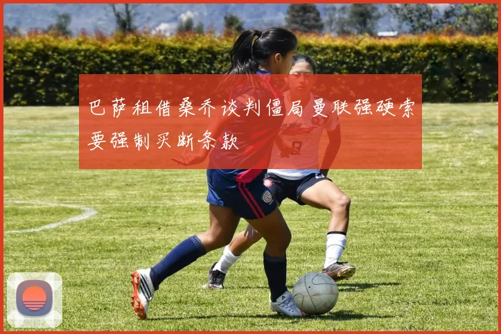巴萨租借桑乔谈判僵局曼联强硬索要强制买断条款