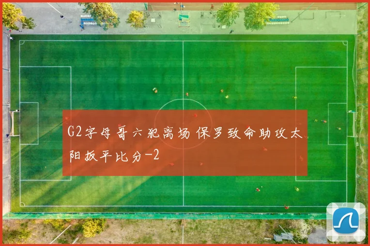 G2字母哥六犯离场 保罗致命助攻太阳扳平比分