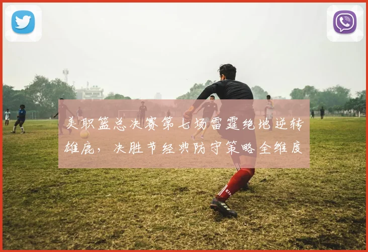 美职篮总决赛第七场雷霆绝地逆转雄鹿，决胜节经典防守策略全维度解析