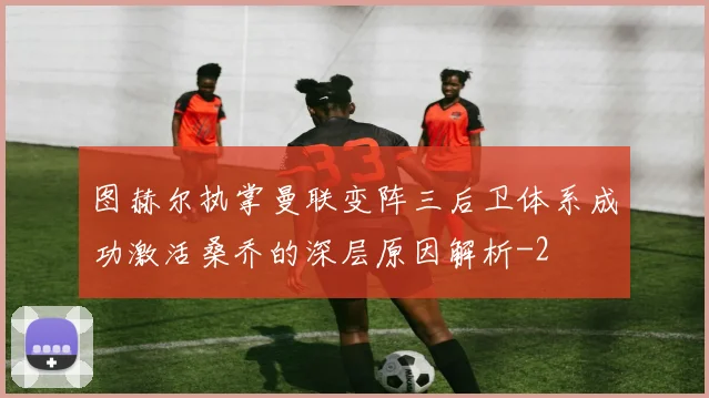 图赫尔执掌曼联变阵三后卫体系成功激活桑乔的深层原因解析