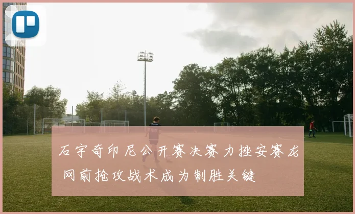 石宇奇印尼公开赛决赛力挫安赛龙 网前抢攻战术成为制胜关键