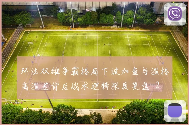 环法双雄争霸格局下波加查与温格高温差背后战术逻辑深度复盘
