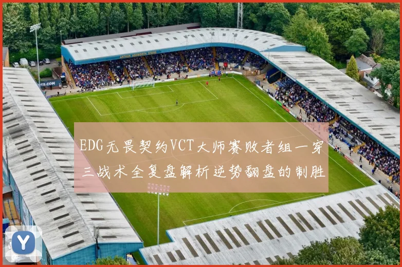 EDG无畏契约VCT大师赛败者组一穿三战术全复盘解析逆势翻盘的制胜图谱