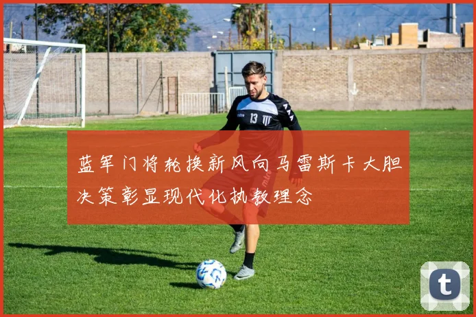 蓝军门将轮换新风向马雷斯卡大胆决策彰显现代化执教理念