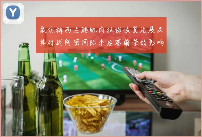 聚焦梅西左腿肌肉拉伤恢复进展及其对迈阿密国际季后赛前景的影响