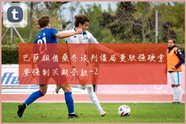 巴萨租借桑乔谈判僵局曼联强硬索要强制买断条款