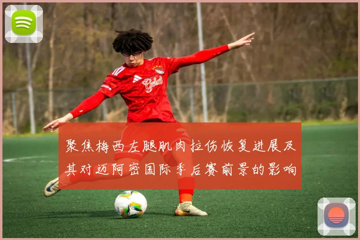 聚焦梅西左腿肌肉拉伤恢复进展及其对迈阿密国际季后赛前景的影响